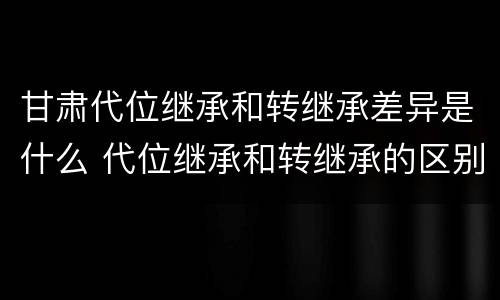 甘肃代位继承和转继承差异是什么 代位继承和转继承的区别例子