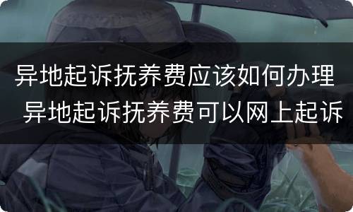 异地起诉抚养费应该如何办理 异地起诉抚养费可以网上起诉吗