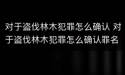 对于盗伐林木犯罪怎么确认 对于盗伐林木犯罪怎么确认罪名