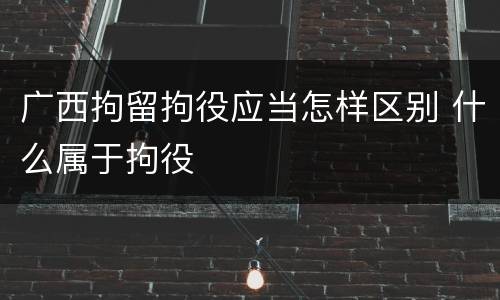 广西拘留拘役应当怎样区别 什么属于拘役