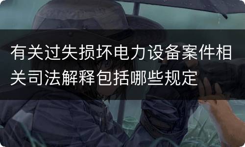 有关过失损坏电力设备案件相关司法解释包括哪些规定