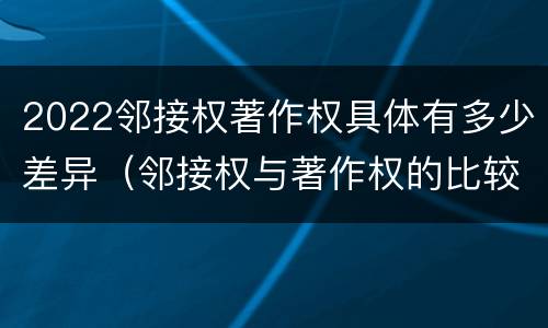 2022邻接权著作权具体有多少差异（邻接权与著作权的比较）