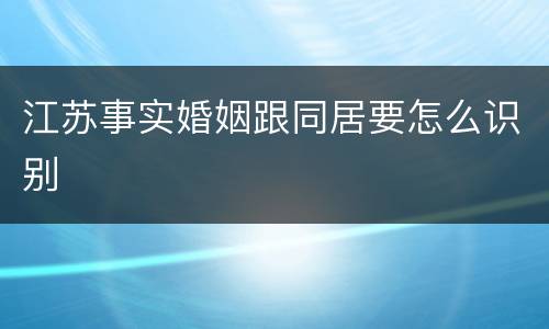 江苏事实婚姻跟同居要怎么识别