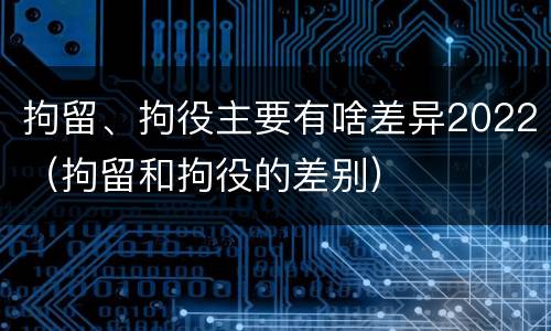 拘留、拘役主要有啥差异2022（拘留和拘役的差别）