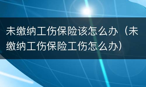 未缴纳工伤保险该怎么办（未缴纳工伤保险工伤怎么办）