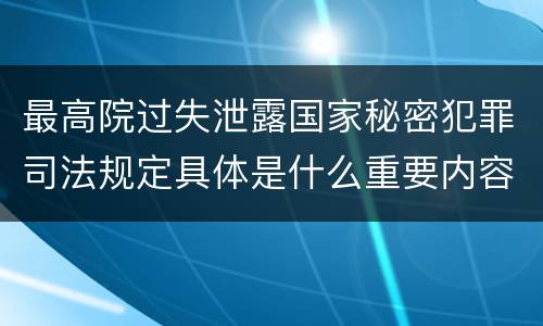 最高院过失泄露国家秘密犯罪司法规定具体是什么重要内容