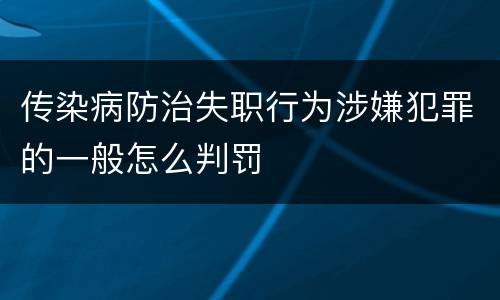 传染病防治失职行为涉嫌犯罪的一般怎么判罚