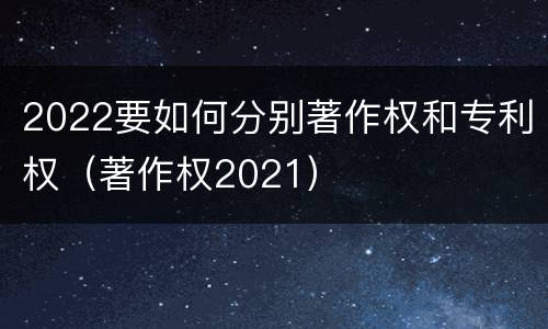 2022要如何分别著作权和专利权（著作权2021）