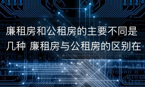 廉租房和公租房的主要不同是几种 廉租房与公租房的区别在哪里