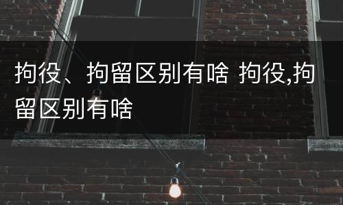 拘役、拘留区别有啥 拘役,拘留区别有啥