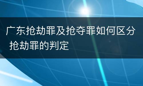 广东抢劫罪及抢夺罪如何区分 抢劫罪的判定