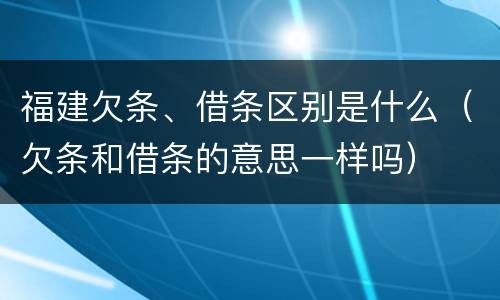 福建欠条、借条区别是什么（欠条和借条的意思一样吗）