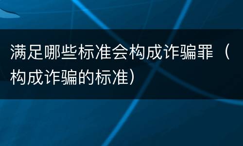 满足哪些标准会构成诈骗罪（构成诈骗的标准）