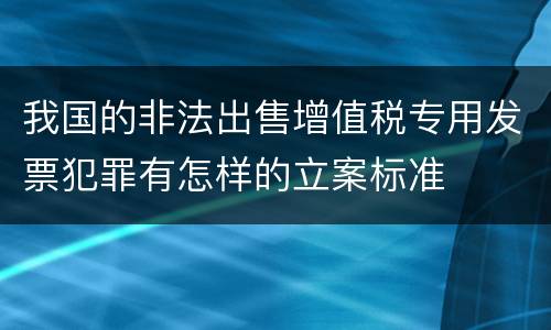 我国的非法出售增值税专用发票犯罪有怎样的立案标准