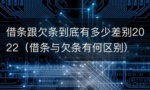 借条跟欠条到底有多少差别2022（借条与欠条有何区别）