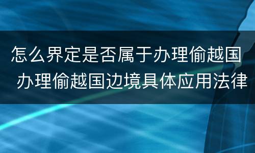 怎么界定是否属于办理偷越国 办理偷越国边境具体应用法律的解释