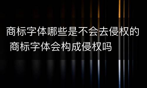 商标字体哪些是不会去侵权的 商标字体会构成侵权吗