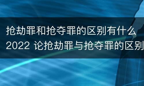 抢劫罪和抢夺罪的区别有什么2022 论抢劫罪与抢夺罪的区别