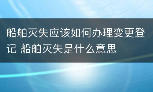 船舶灭失应该如何办理变更登记 船舶灭失是什么意思