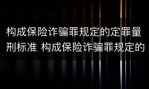 构成保险诈骗罪规定的定罪量刑标准 构成保险诈骗罪规定的定罪量刑标准是多少