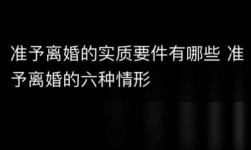 准予离婚的实质要件有哪些 准予离婚的六种情形