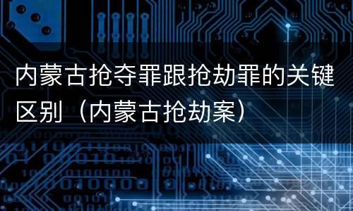 内蒙古抢夺罪跟抢劫罪的关键区别（内蒙古抢劫案）