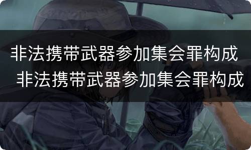 非法携带武器参加集会罪构成 非法携带武器参加集会罪构成犯罪吗