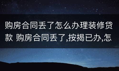 购房合同丢了怎么办理装修贷款 购房合同丢了,按揭已办,怎么办房本