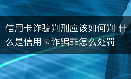 信用卡诈骗判刑应该如何判 什么是信用卡诈骗罪怎么处罚