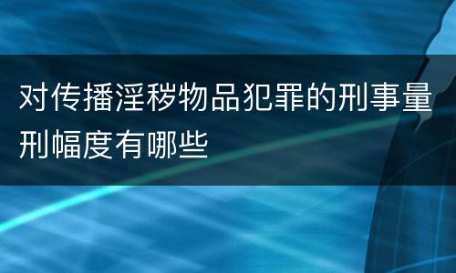 对传播淫秽物品犯罪的刑事量刑幅度有哪些