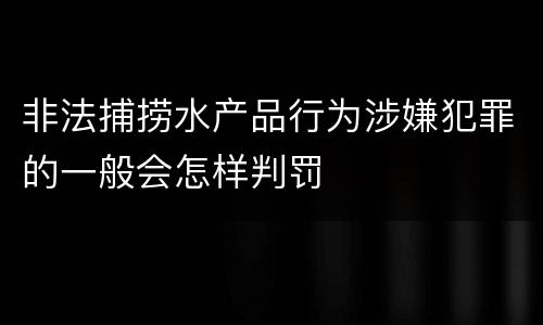 非法捕捞水产品行为涉嫌犯罪的一般会怎样判罚