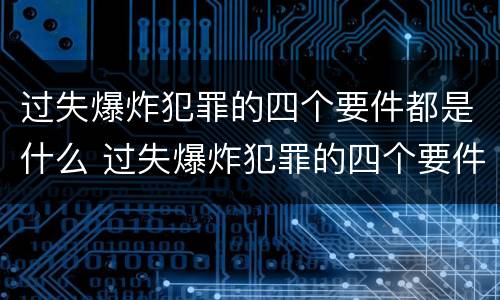 过失爆炸犯罪的四个要件都是什么 过失爆炸犯罪的四个要件都是什么