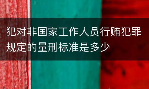 犯对非国家工作人员行贿犯罪规定的量刑标准是多少