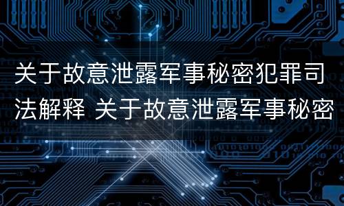 关于故意泄露军事秘密犯罪司法解释 关于故意泄露军事秘密犯罪司法解释最新