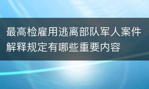 最高检雇用逃离部队军人案件解释规定有哪些重要内容