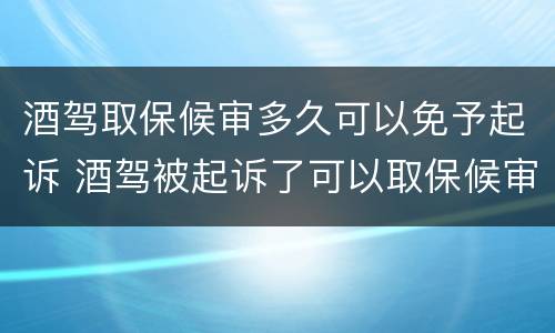 酒驾取保候审多久可以免予起诉 酒驾被起诉了可以取保候审吗