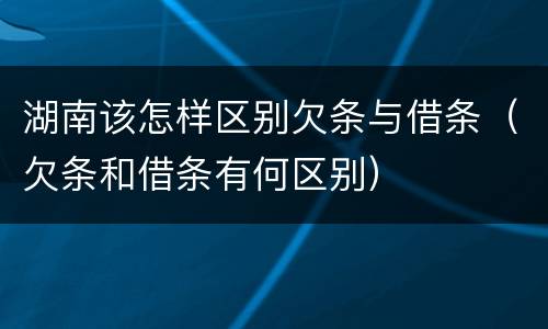 湖南该怎样区别欠条与借条（欠条和借条有何区别）