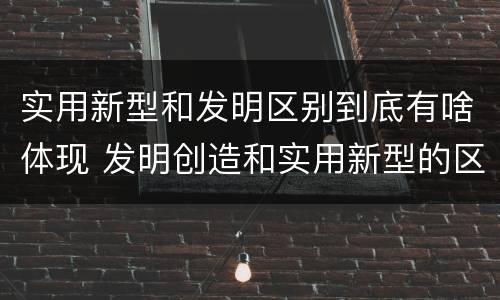 实用新型和发明区别到底有啥体现 发明创造和实用新型的区别