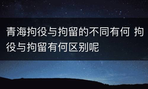 青海拘役与拘留的不同有何 拘役与拘留有何区别呢