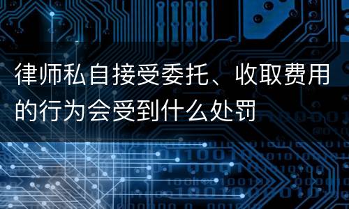 律师私自接受委托、收取费用的行为会受到什么处罚