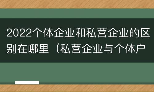 2022个体企业和私营企业的区别在哪里（私营企业与个体户的区别）