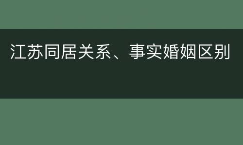 江苏同居关系、事实婚姻区别