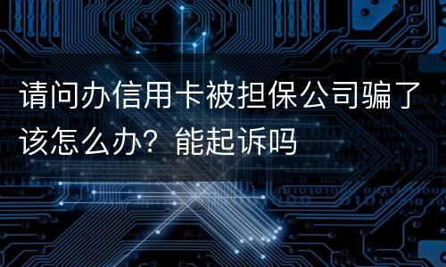 请问办信用卡被担保公司骗了该怎么办？能起诉吗