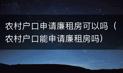 农村户口申请廉租房可以吗（农村户口能申请廉租房吗）