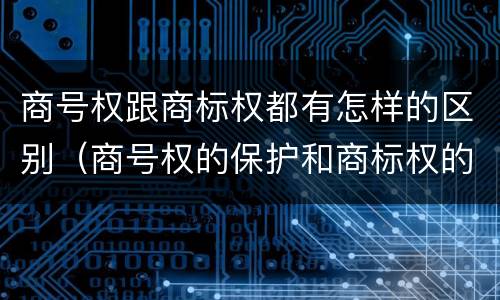 商号权跟商标权都有怎样的区别（商号权的保护和商标权的保护一样是全国性范围的）