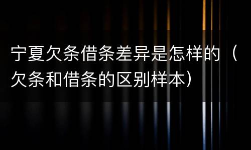 宁夏欠条借条差异是怎样的（欠条和借条的区别样本）