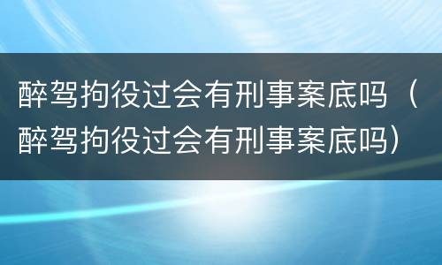 醉驾拘役过会有刑事案底吗（醉驾拘役过会有刑事案底吗）