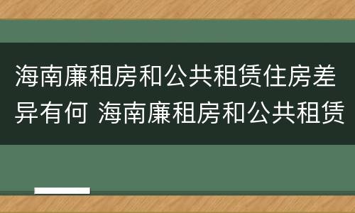 海南廉租房和公共租赁住房差异有何 海南廉租房和公共租赁住房差异有何意义