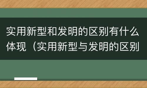 实用新型和发明的区别有什么体现（实用新型与发明的区别是什么）