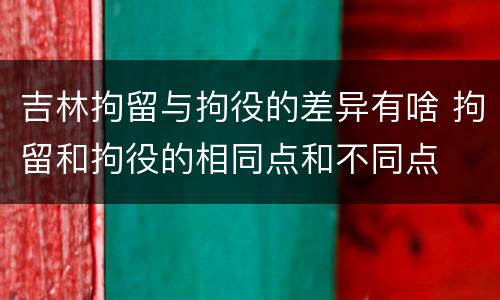 吉林拘留与拘役的差异有啥 拘留和拘役的相同点和不同点